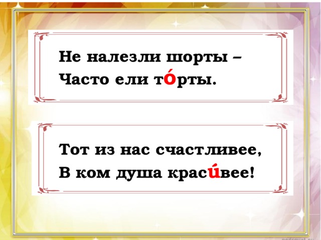 Не налезли шорты – Часто ели т ό рты. Тот из нас счастливее, В ком душа крас ú вее! 