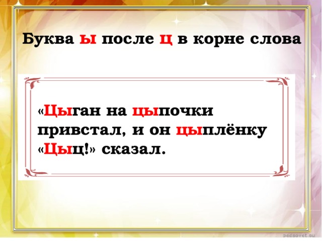 Буква ы после ц в корне слова « Цы ган на цы почки привстал, и он цы плёнку « Цы ц!» сказал. 