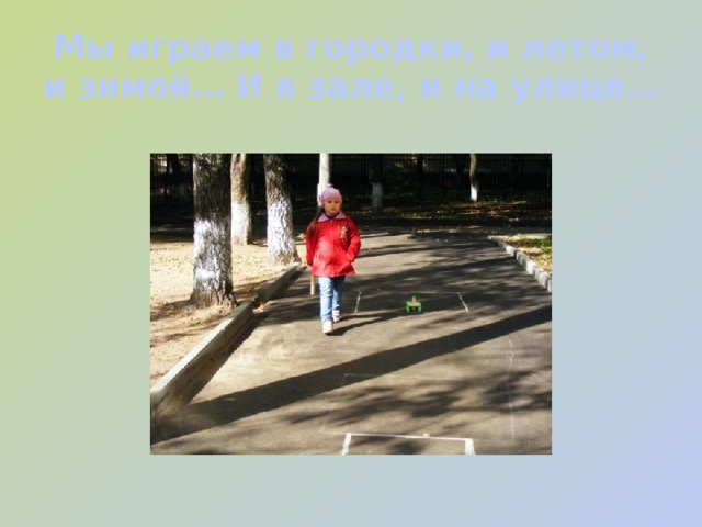 Мы играем в городки, и летом, и зимой… И в зале, и на улице… 