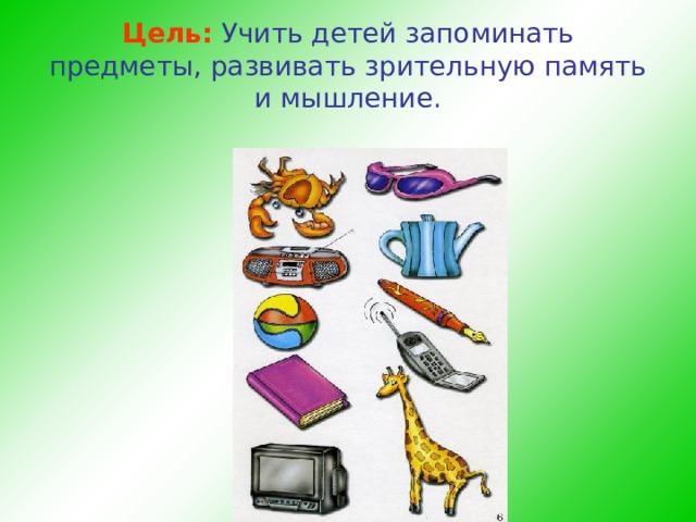 Цель:  Учить детей запоминать предметы, развивать зрительную память и мышление.  