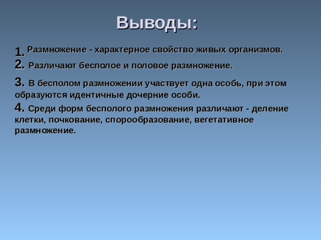 Выводы: Размножение - характерное свойство живых организмов. 1. 2. Различают бесполое и половое размножение. 3. В бесполом размножении участвует одна особь, при этом образуются идентичные дочерние особи. 4.  Среди форм бесполого размножения различают - деление клетки, почкование, спорообразование, вегетативное размножение. 