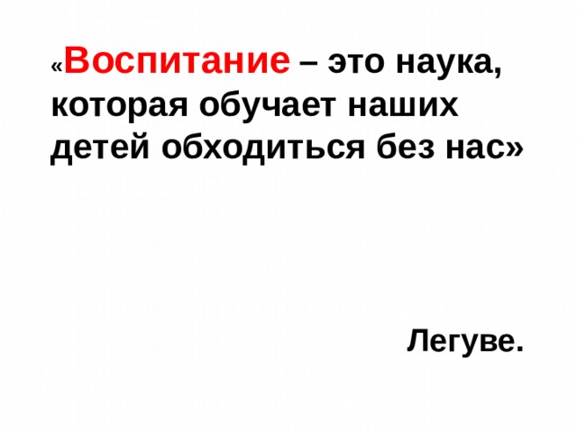 « Воспитание  – это наука, которая обучает наших детей обходиться без нас»    Легуве. 