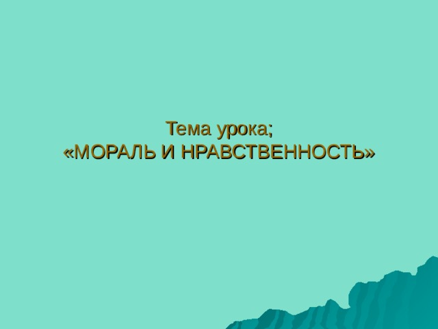      Тема урока;  «МОРАЛЬ И НРАВСТВЕННОСТЬ» 