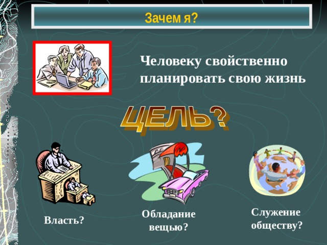 Зачем я? Человеку свойственно планировать свою жизнь Служение обществу? Обладание вещью? Власть? 