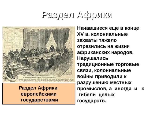 Раздел Африки Начавшиеся еще в конце XV в. колониальные захваты тяжело отразились на жизни африканских народов. Нарушались традиционные торговые связи, колониальные войны приводили к разрушению местных промыслов, а иногда и к гибели целых государств. Раздел Африки европейскими  государствами 