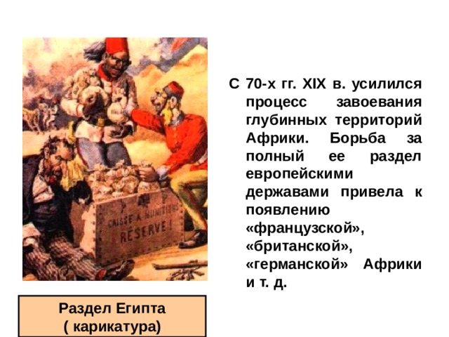 С 70-х гг. XIX в. усилился процесс завоевания глубинных территорий Африки. Борьба за полный ее раздел европейскими державами привела к появлению «французской», «британской», «германской» Африки и т. д.  Раздел Египта ( карикатура) 