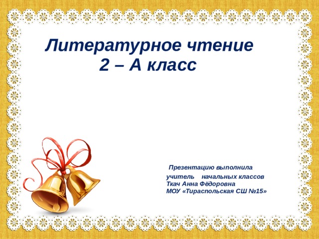 Литературное чтение  2 – А класс         Презентацию выполнила  учитель начальных классов  Ткач Анна Фёдоровна  МОУ «Тираспольская СШ №15»