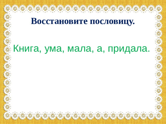 Восстановите пословицу.  Книга, ума, мала, а, придала.