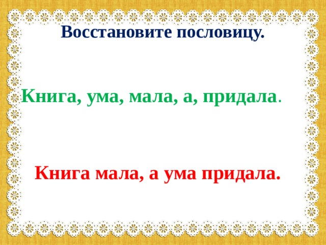 Восстановите пословицу.  Книга, ума, мала, а, придала .  Книга мала, а ума придала.