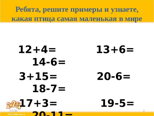  Ребята, решите примеры и узнаете, какая птица самая маленькая в мире    12+4= 13+6= 14-6=  3+15= 20-6= 18-7=  17+3= 19-5= 20-11= 7/7/20  