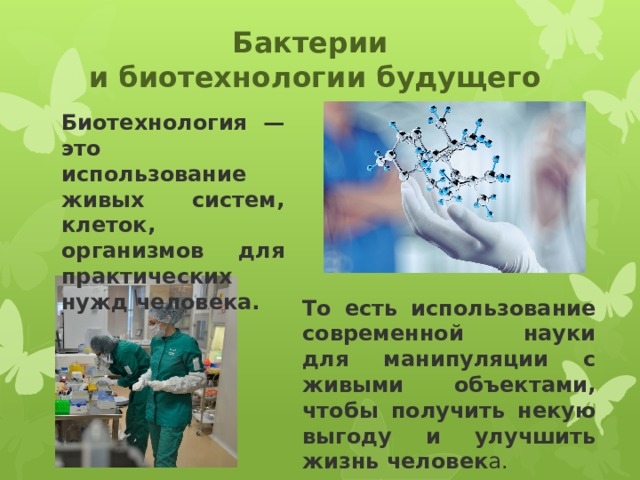 Бактерии  и биотехнологии будущего Биотехнология — это использование живых систем, клеток, организмов для практических нужд человека. То есть использование современной науки для манипуляции с живыми объектами, чтобы получить некую выгоду и улучшить жизнь человек а.  