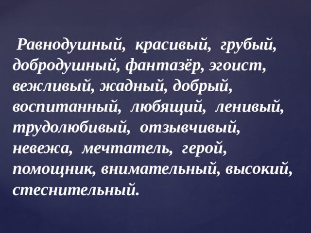   Равнодушный, красивый, грубый, добродушный, фантазёр, эгоист, вежливый, жадный, добрый, воспитанный, любящий, ленивый, трудолюбивый, отзывчивый, невежа, мечтатель, герой, помощник, внимательный, высокий, стеснительный. 
