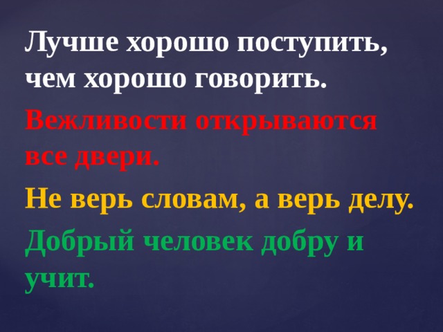Лучше хорошо поступить, чем хорошо говорить. Вежливости открываются все двери. Не верь словам, а верь делу. Добрый человек добру и учит. 