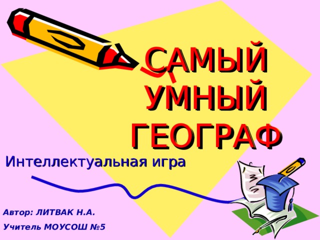 САМЫЙ  УМНЫЙ  ГЕОГРАФ Интеллектуальная игра  Автор: ЛИТВАК Н.А. Учитель МОУСОШ №5