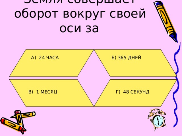 Земля совершает оборот вокруг своей оси за  А) 24 ЧАСА Б) 365 ДНЕЙ В) 1 МЕСЯЦ Г) 48 СЕКУНД