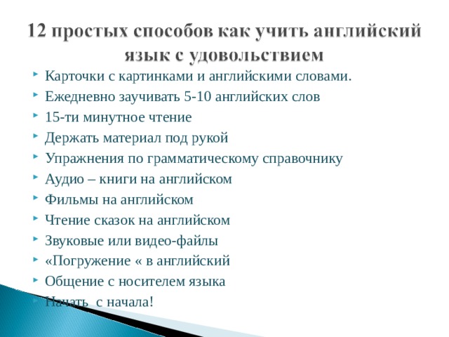 Карточки с картинками и английскими словами. Ежедневно заучивать 5-10 английских слов 15-ти минутное чтение Держать материал под рукой Упражнения по грамматическому справочнику Аудио – книги на английском Фильмы на английском Чтение сказок на английском Звуковые или видео-файлы «Погружение « в английский Общение с носителем языка Начать с начала!      