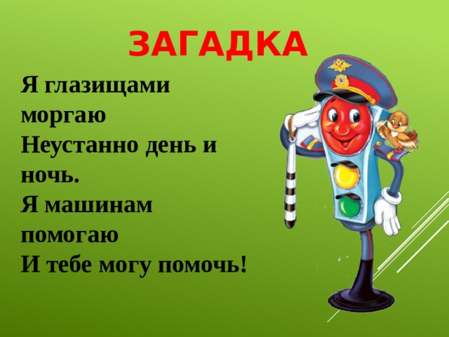 ЗАГАДКА Я глазищами моргаю Неустанно день и ночь. Я машинам помогаю И тебе могу помочь!
