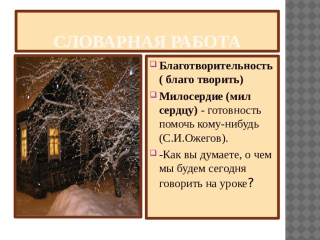 Словарная работа Благотворительность ( благо творить) Милосердие (мил сердцу)  - готовность помочь кому-нибудь (С.И.Ожегов). -Как вы думаете, о чем мы будем сегодня говорить на уроке ? 