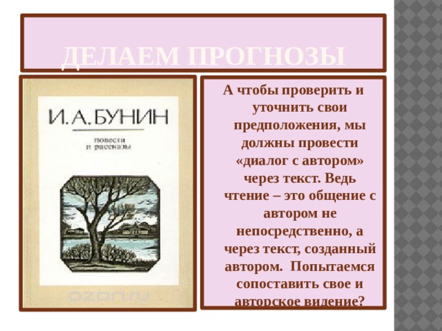 Делаем прогнозы А чтобы проверить и уточнить свои предположения, мы должны провести «диалог с автором» через текст. Ведь чтение – это общение с автором не непосредственно, а через текст, созданный автором.  Попытаемся сопоставить свое и авторское видение? 
