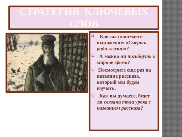 Стратегия ключевых слов  Как вы понимаете выражение: « Смерть ради жизни»?  А можно ли погибнуть в мирное время?  Посмотрите еще раз на название рассказа, который мы будем изучать.  Как вы думаете, будет ли связана тема урока с названием рассказа?  