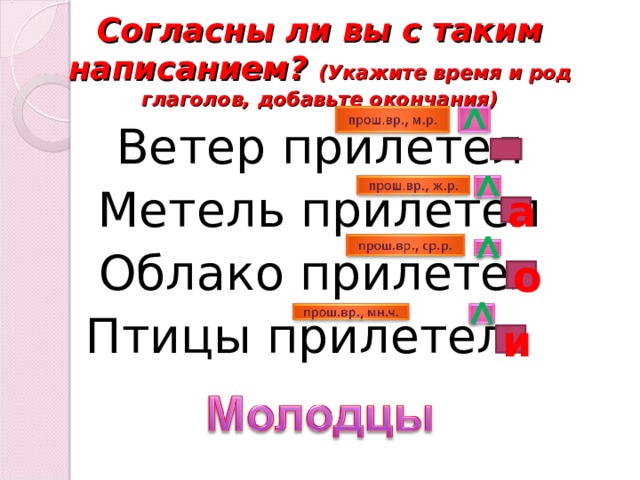 Согласны ли вы с таким написанием? (Укажите время и род глаголов, добавьте окончания) Ветер прилетел Метель прилетел Облако прилетел Птицы прилетел  а о и 