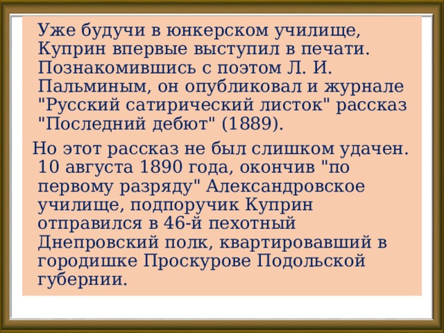  Уже будучи в юнкерском училище, Куприн впервые выступил в печати. Познакомившись с поэтом Л. И. Пальминым, он опубликовал и журнале 