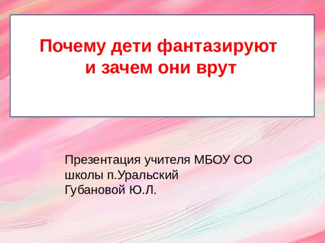 Почему дети фантазируют и зачем они врут  Презентация учителя МБОУ СО школы п.Уральский Губановой Ю.Л.