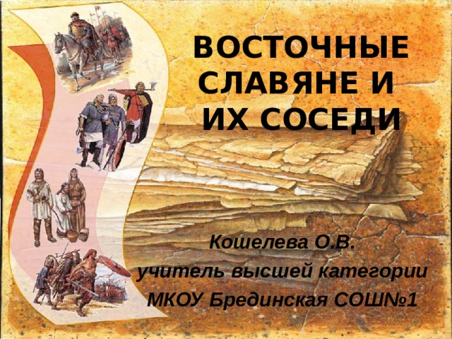 ВОСТОЧНЫЕ СЛАВЯНЕ И  ИХ СОСЕДИ Кошелева О.В. учитель высшей категории МКОУ Брединская СОШ№1 