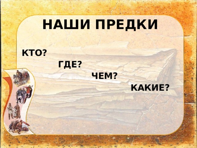 НАШИ ПРЕДКИ  КТО?  ГДЕ?  ЧЕМ?  КАКИЕ? 