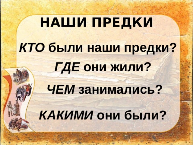 НАШИ ПРЕДКИ КТО были наши предки? ГДЕ они жили? ЧЕМ занимались? КАКИМИ они были? 