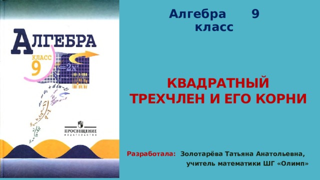 Алгебра 9 класс КВАДРАТНЫЙ  ТРЕХЧЛЕН И ЕГО КОРНИ Разработала: Золотарёва Татьяна Анатольевна,  учитель математики ШГ «Олимп» 