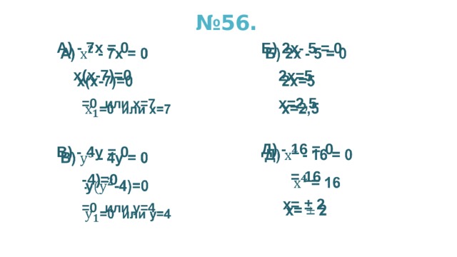 № 56.   А) - 7х = 0  х(х-7)=0  =0 или х=7           Б) 2х- 5 = 0  2х=5  х=2,5           Д) - 16 = 0  = 16  х= ± 2    В) - 4у = 0     -4)=0  =0 или у=4          
