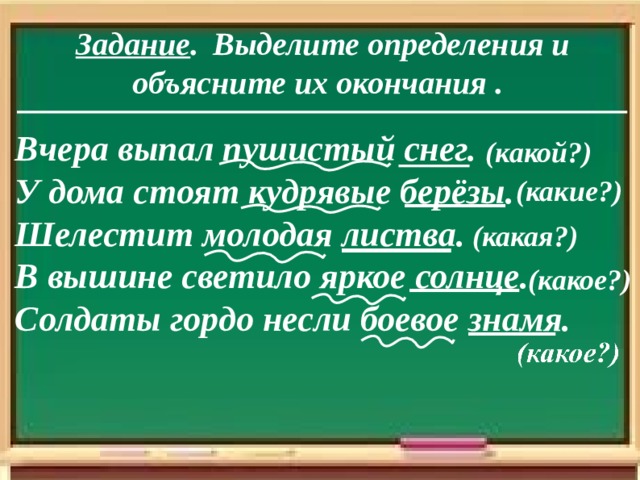   Определение - это второстепенный член предложения.  Обозначает признак  предмета или явления. Отвечает на вопросы: какой? какая? какое? какие? чей? чья? чьё? чьи? Подчёркивается так:          н/р . солнечн ый де нь  красн ая гвоздик а  спел ое яблок о  чист ые тетрад и   (чей?чья?чьё?чьи?) (какой?какая?какое?какие?) бабушкин шар ф мамин а сумк а  мо ё плать е  заячь и след ы 