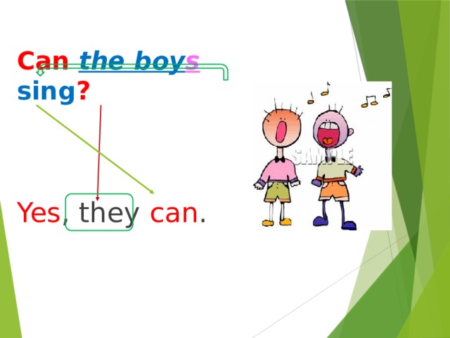 Can  the boy s  sing ?   Yes , they can . 