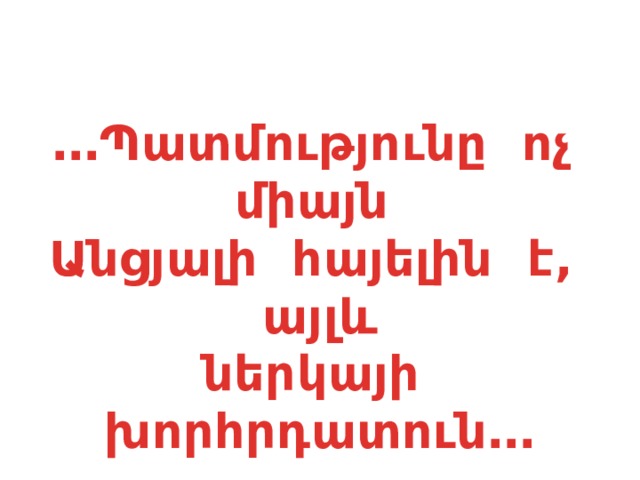 … Պատմությունը ոչ միայն Անցյալի հայելին է, այլև  ներկայի խորհրդատուն…   Րաֆֆի 