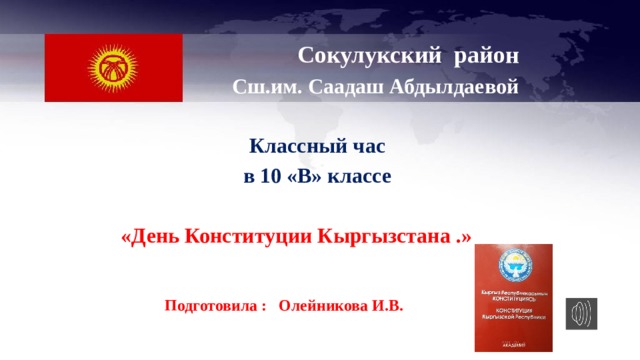  Сокулукский район  Сш.им. Саадаш Абдылдаевой  Классный час в 10 «В» классе  «День Конституции Кыргызстана .»    Подготовила : Олейникова И.В. 
