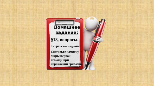 Домашнее задание: §18, вопросы. Творческое задание: Составьте памятку « Меры первой помощи при отравлении грибами» 
