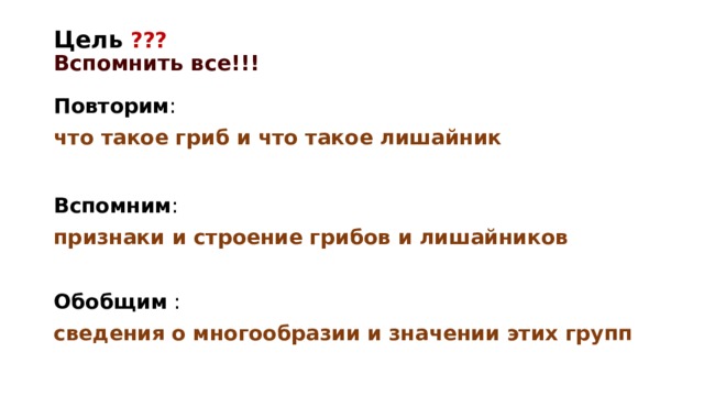 Цель  ???  Вспомнить все!!! Повторим : что такое гриб и что такое лишайник Вспомним : признаки и строение грибов и лишайников Обобщим : сведения о многообразии и значении этих групп 