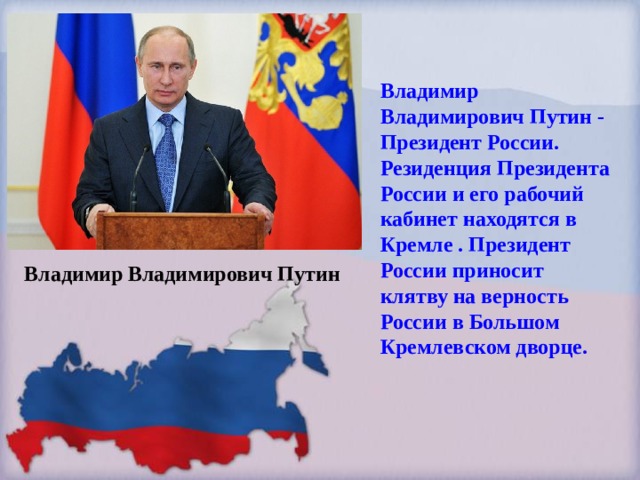 Владимир Владимирович Путин - Президент России. Резиденция Президента России и его рабочий кабинет находятся в Кремле . Президент России приносит клятву на верность России в Большом Кремлевском дворце. Владимир Владимирович Путин 