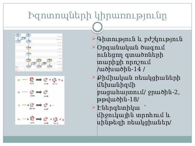 Իզոտոպների կիրառությունը Գիտություն և բժշկություն Օրգանական ծագում ունեցող գտածոների տարիքի որոշում /ածխածին-14 / Քիմիական ռեակցիաների մեխանիզմի բացահայտում/ ջրածին-2, թթվածին-18/ Էներգետիկա ՝ միջուկային տրոհում և սինթեզի ռեակցիաներ/ 
