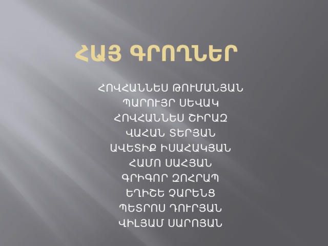 ՀԱՅ Գրողներ ՀՈՎՀԱՆՆԵՍ ԹՈՒՄԱՆՅԱՆ ՊԱՐՈՒՅՐ ՍԵՎԱԿ ՀՈՎՀԱՆՆԵՍ ՇԻՐԱԶ ՎԱՀԱՆ ՏԵՐՅԱՆ ԱՎԵՏԻՔ ԻՍԱՀԱԿՅԱՆ ՀԱՄՈ ՍԱՀՅԱՆ ԳՐԻԳՈՐ ԶՈՀՐԱՊ ԵՂԻՇԵ ՉԱՐԵՆՑ ՊԵՏՐՈՍ ԴՈՒՐՅԱՆ ՎԻԼՅԱՄ ՍԱՐՈՅԱՆ 
