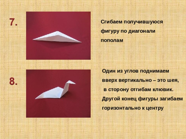 Сгибаем получившуюся фигуру по диагонали пополам Один из углов поднимаем вверх вертикально – это шея,  в сторону отгибам клювик. Другой конец фигуры загибаем горизонтально к центру 