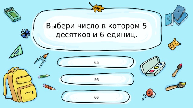 Выбери число в котором 5 десятков и 6 единиц. 65 56 66 