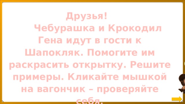 Друзья!  Чебурашка и Крокодил Гена идут в гости к Шапокляк. Помогите им раскрасить открытку. Решите примеры. Кликайте мышкой на вагончик – проверяйте себя. Желаю успеха! 