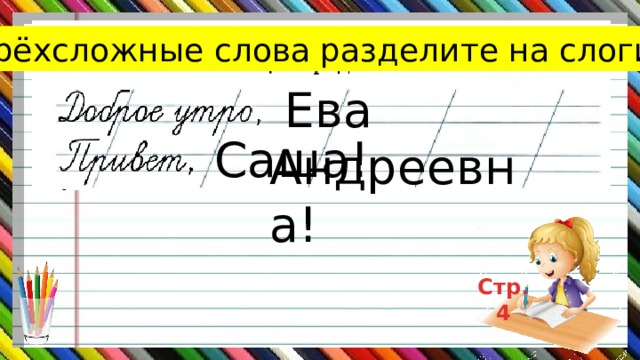 В двусложных словах поставьте ударение  Трёхсложные слова разделите на слоги  Ева Андреевна!  Саша! Стр.4 
