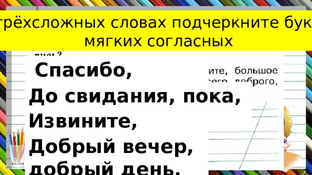 В трёхсложных словах подчеркните буквы мягких согласных  Спасибо, большое спасибо. До свидания, пока, всего доброго. Извините, простите. Стр.5 Добрый вечер, добрый день. 