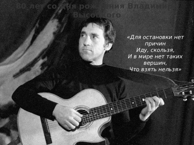 80 лет со дня рождения Владимира Высоцкого «Для остановки нет причин Иду, скользя, И в мире нет таких вершин, Что взять нельзя»  