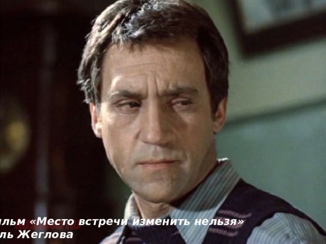 Фильм «Место встречи изменить нельзя» Роль Жеглова 
