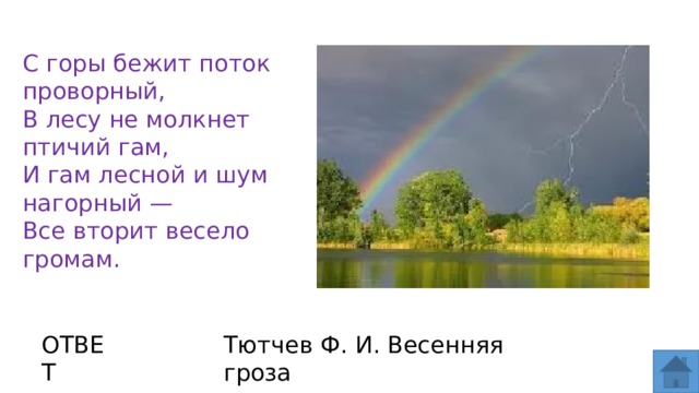 С горы бежит поток проворный, В лесу не молкнет птичий гам, И гам лесной и шум нагорный — Все вторит весело громам. ОТВЕТ Тютчев Ф. И. Весенняя гроза  