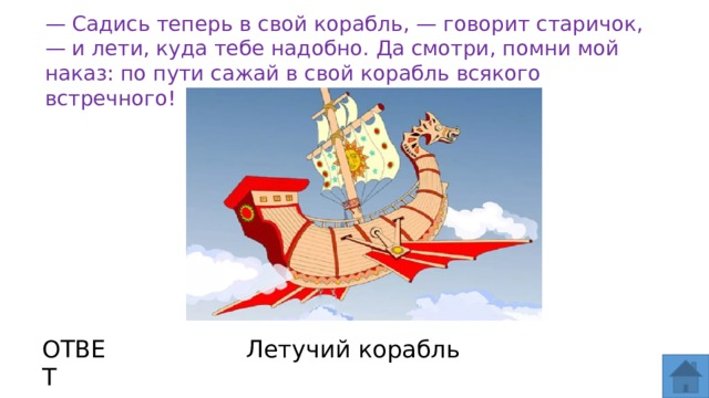 — Садись теперь в свой корабль, — говорит старичок, — и лети, куда тебе надобно. Да смотри, помни мой наказ: по пути сажай в свой корабль всякого встречного! ОТВЕТ Летучий корабль  